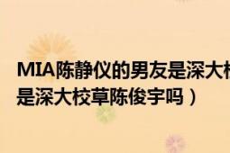 MIA陈静仪的男友是深大校草陈俊宇吗（MIA陈静仪的男友是深大校草陈俊宇吗）