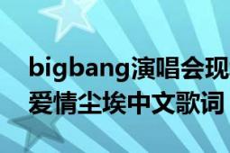 bigbang演唱会现场版爱情尘埃（bigbang爱情尘埃中文歌词）