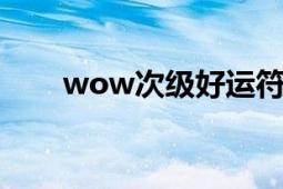 wow次级好运符怎么获得（怎么用）