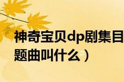 神奇宝贝dp剧集目录（神奇宝贝dp182的主题曲叫什么）