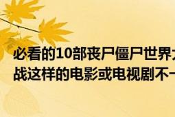 必看的10部丧尸僵尸世界大战电影（有没有类似僵尸世界大战这样的电影或电视剧不一定要丧尸片）