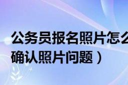 公务员报名照片怎么在官网处理（公务员网上确认照片问题）