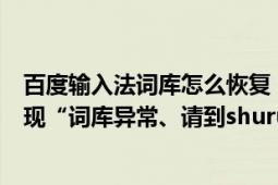 百度输入法词库怎么恢复（我下载的百度输入法为什么会出现“词库异常、请到shurufa.baidu.com重新下载安装”）