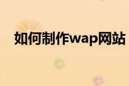 如何制作wap网站（制作手机WAP网站）