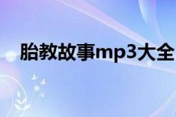 胎教故事mp3大全（胎教故事mp3下载）