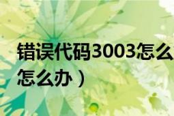 错误代码3003怎么解决（出现未知错误3002怎么办）