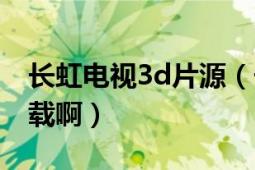 长虹电视3d片源（长虹3d电视片源在哪里下载啊）