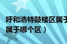 呼和浩特鼓楼区属于哪个街道（呼和浩特鼓楼属于哪个区）