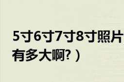 5寸6寸7寸8寸照片多大（5寸,6寸,7寸的照片有多大啊?）