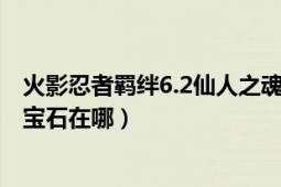 火影忍者羁绊6.2仙人之魂（火影忍者羁绊6.0六道仙人箴言宝石在哪）