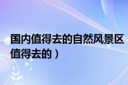 国内值得去的自然风景区（国内真正原生态旅游景点有哪些值得去的）