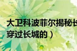 大卫科波菲尔揭秘长城（大卫科波菲尔是怎么穿过长城的）