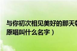 与你初次相见美好的那天韩语歌（《初次与你相遇》的韩语原唱叫什么名字）