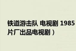 铁道游击队 电视剧 1985（铁道游击队 1985年上海电影制片厂出品电视剧）