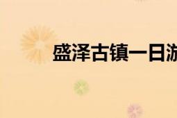 盛泽古镇一日游攻略（盛泽古镇）