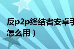 反p2p终结者安卓手机版（反P2P终结者软件怎么用）