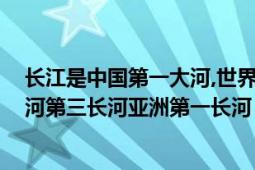 长江是中国第一大河,世界第三大河（长江 世界水能第一大河第三长河亚洲第一长河）