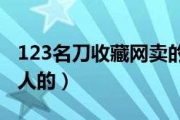 123名刀收藏网卖的刀是不是真品（是不是骗人的）