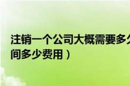 注销一个公司大概需要多久时间（注销一个公司需要多长时间多少费用）