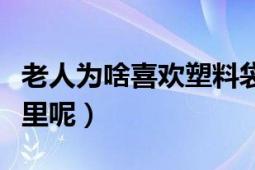 老人为啥喜欢塑料袋（为什么老人住进塑料袋里呢）