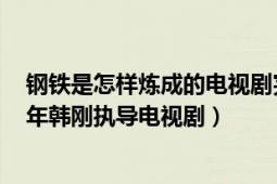 钢铁是怎样炼成的电视剧完整版（钢铁是怎样炼成的 1999年韩刚执导电视剧）