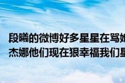 段曦的微博好多星星在骂她（停止吧、那些恩怨早已过去了、杰娜他们现在狠幸福我们星星就在背后默默支持他们吧）