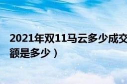 2021年双11马云多少成交额度（2021阿里巴巴双11总成交额是多少）