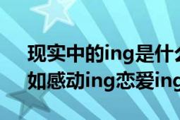 现实中的ing是什么意思（ing是什么意思：如感动ing恋爱ing）