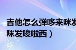 吉他怎么弹哆来咪发唆拉西（吉他怎么弹哆来咪发唆啦西）