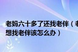 老妈六十多了还找老伴（老父亲83岁了母亲走了三年现在还想找老伴该怎么办）