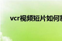 vcr视频短片如何制作（怎样制作VCR）