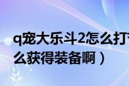 q宠大乐斗2怎么打节约时间（Q宠大乐斗2怎么获得装备啊）