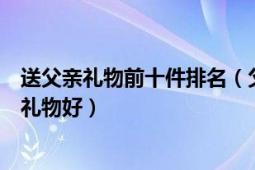 送父亲礼物前十件排名（父亲节礼物排行榜揭晓送爸爸什么礼物好）