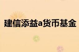 建信添益a货币基金（建信货币基金怎么样）