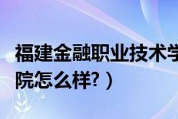 福建金融职业技术学院（福建金融职业技术学院怎么样?）