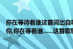 你在等待着谁这首词出自哪一首歌（歌词里有一句：谁在等你,你在等着谁......这首歌歌名叫什么?）