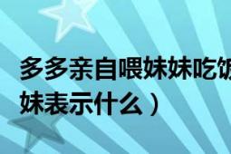 多多亲自喂妹妹吃饭（多多亲手喂多妹吃饭妹妹表示什么）