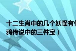 十二生肖中的几个妖怪有什么能力（十二生肖什么动物是乌鸦传说中的三件宝）