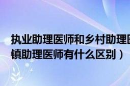 执业助理医师和乡村助理医师区别（报考国家助理医师和乡镇助理医师有什么区别）