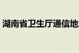 湖南省卫生厅通信地址（湖南省卫生厅地址）