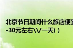 北京节日期间什么旅店便宜（北京哪里住宿比较便宜呀?(20-30元左右\/一天)）