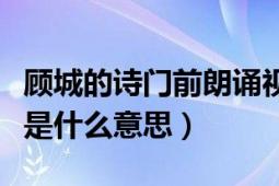 顾城的诗门前朗诵视频（顾城的：门前那首诗是什么意思）