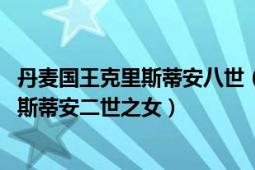 丹麦国王克里斯蒂安八世（克里斯蒂娜 丹麦和挪威国王克里斯蒂安二世之女）