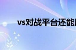 vs对战平台还能用吗（VS对战平台）