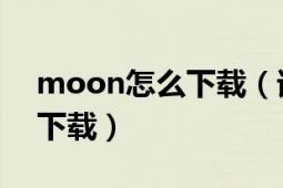 moon怎么下载（请问moonshell在那里能下载）