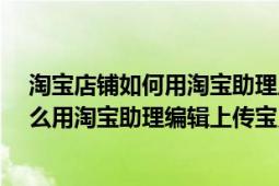 淘宝店铺如何用淘宝助理上传宝贝（淘宝助理使用教程-怎么用淘宝助理编辑上传宝贝）