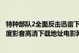 特种部队2全面反击迅雷下载（求：特种部队2：全面反击百度影音高清下载地址电影网也可以）