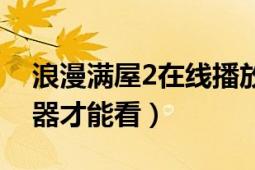 浪漫满屋2在线播放（浪漫满屋2用哪个播放器才能看）