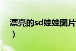 漂亮的sd娃娃图片（SD娃娃图片超可爱的！）