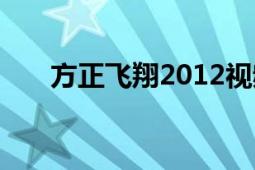 方正飞翔2012视频（方正飞翔2011）